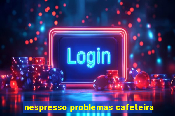 nespresso problemas cafeteira