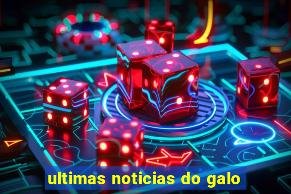 ultimas noticias do galo