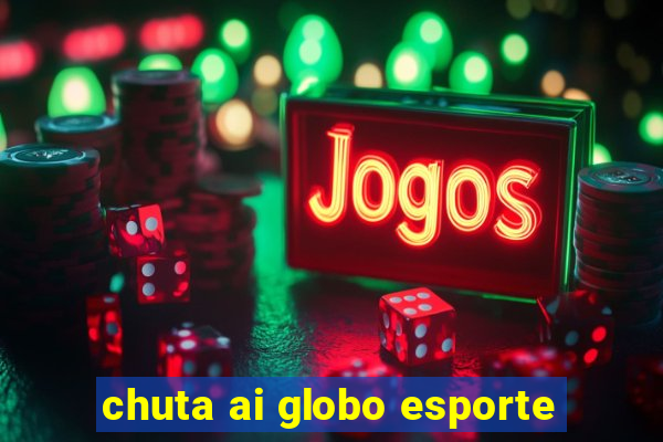 chuta ai globo esporte