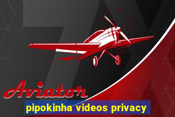 pipokinha videos privacy