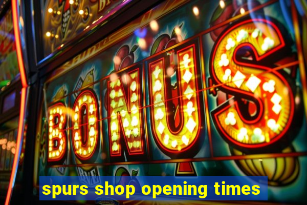 spurs shop opening times